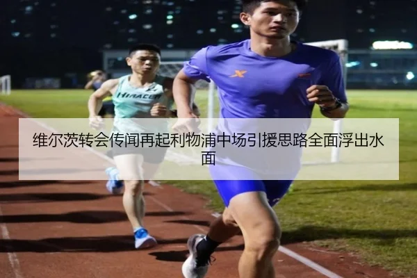 维尔茨转会传闻再起利物浦中场引援思路全面浮出水面