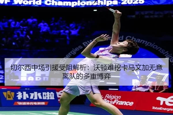 切尔西中场引援受阻解析：沃顿难挖卡马文加无意离队的多重博弈