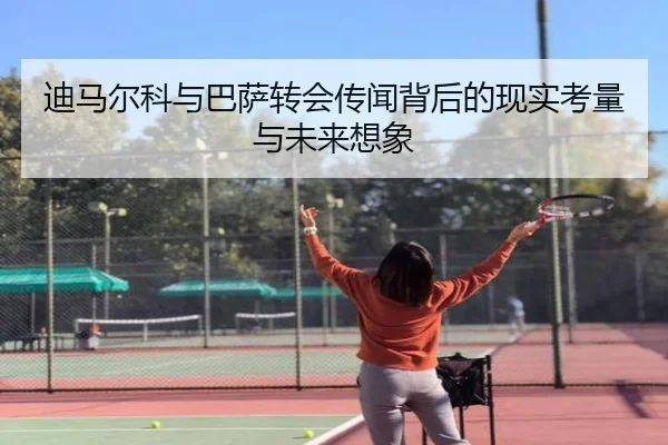 迪马尔科与巴萨转会传闻背后的现实考量与未来想象